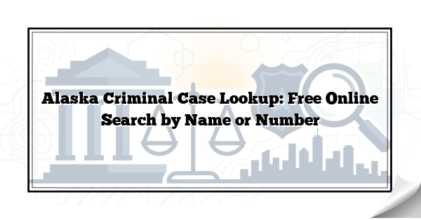 Alaska Criminal Case Lookup: Free Online Search by Name or Number