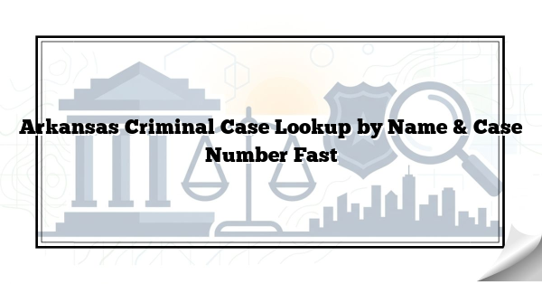 Arkansas Criminal Case Lookup by Name & Case Number Fast