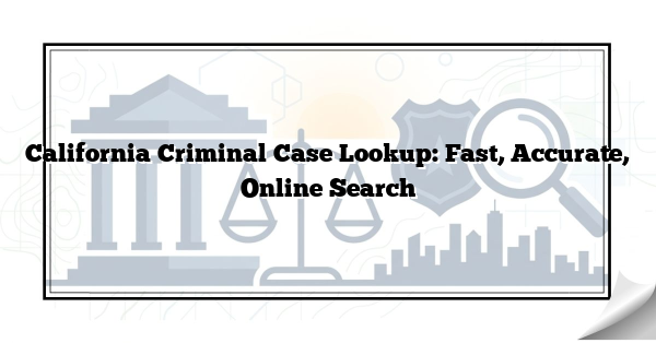 California Criminal Case Lookup: Fast, Accurate, Online Search