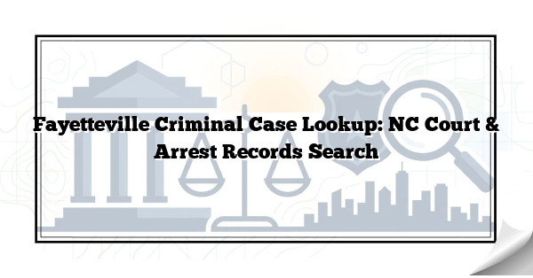 Fayetteville Criminal Case Lookup: NC Court & Arrest Records Search