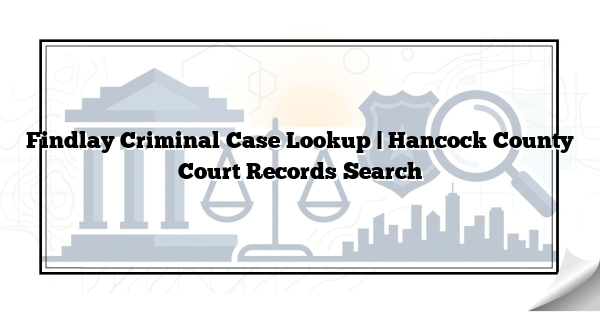 Findlay Criminal Case Lookup | Hancock County Court Records Search