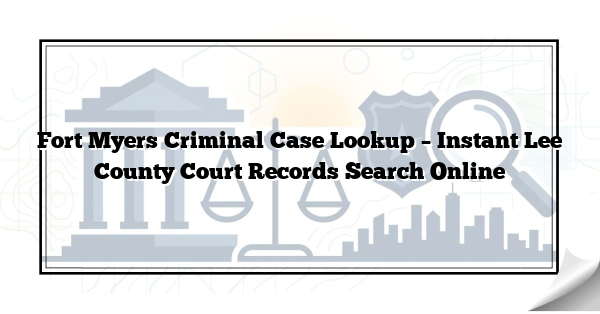 Fort Myers Criminal Case Lookup – Instant Lee County Court Records Search Online