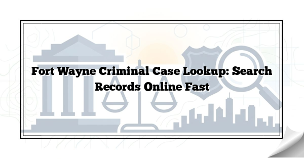 Fort Wayne Criminal Case Lookup: Search Records Online Fast