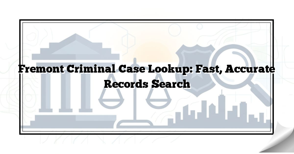 Fremont Criminal Case Lookup: Fast, Accurate Records Search