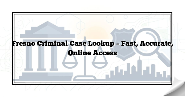 Fresno Criminal Case Lookup – Fast, Accurate, Online Access