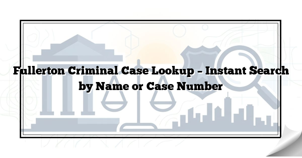 Fullerton Criminal Case Lookup – Instant Search by Name or Case Number