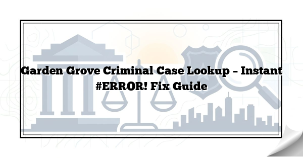 Garden Grove Criminal Case Lookup – Instant #ERROR! Fix Guide