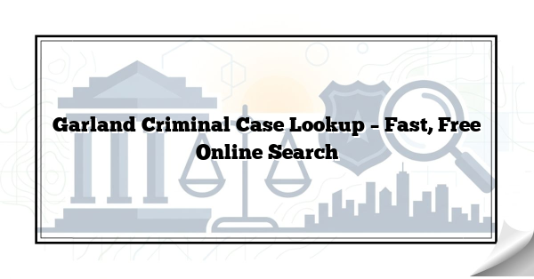 Garland Criminal Case Lookup – Fast, Free Online Search