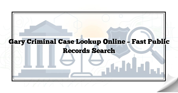 Gary Criminal Case Lookup Online – Fast Public Records Search