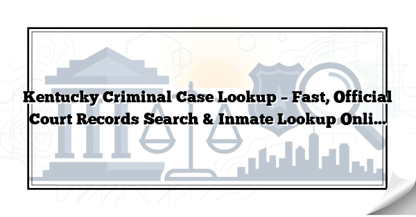 Kentucky Criminal Case Lookup – Fast, Official Court Records Search & Inmate Lookup Online