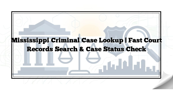 Mississippi Criminal Case Lookup | Fast Court Records Search & Case Status Check