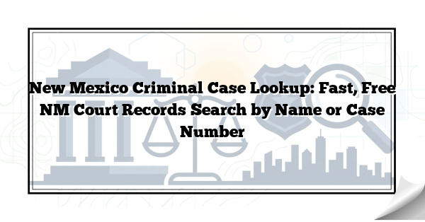 New Mexico Criminal Case Lookup: Fast, Free NM Court Records Search by Name or Case Number