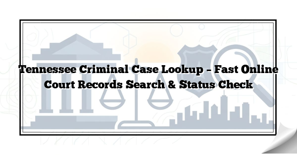 Tennessee Criminal Case Lookup – Fast Online Court Records Search & Status Check