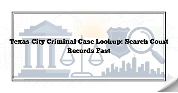 Texas City Criminal Case Lookup: Search Court Records Fast