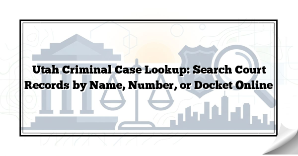 Utah Criminal Case Lookup: Search Court Records by Name, Number, or Docket Online