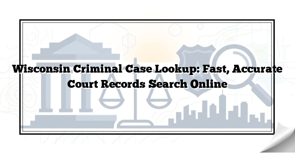 Wisconsin Criminal Case Lookup: Fast, Accurate Court Records Search Online