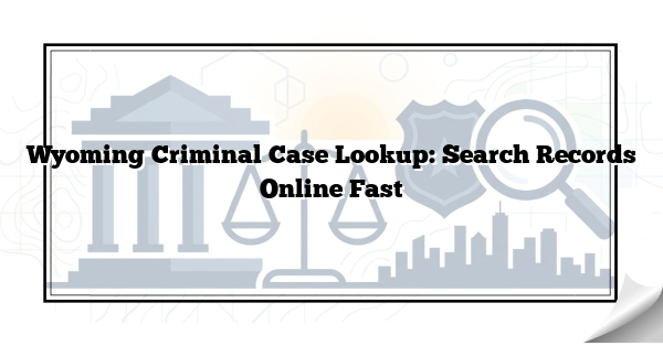 Wyoming Criminal Case Lookup: Search Records Online Fast